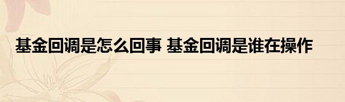 基金回调是怎么回事 基金回调是谁在操作