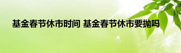 基金春节休市时间 基金春节休市要抛吗