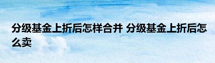 分级基金上折后怎样合并 分级基金上折后怎么卖