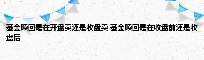 基金赎回是在开盘卖还是收盘卖 基金赎回是在收盘前还是收盘后