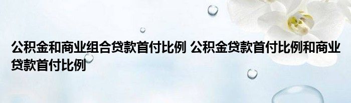 公积金和商业组合贷款首付比例 公积金贷款首付比例和商业贷款首付比例