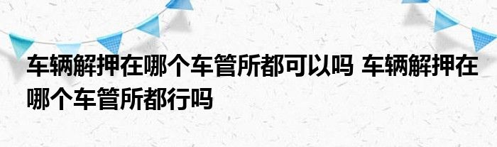 车辆解押在哪个车管所都可以吗 车辆解押在哪个车管所都行吗