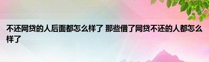 不还网贷的人后面都怎么样了 那些借了网贷不还的人都怎么样了