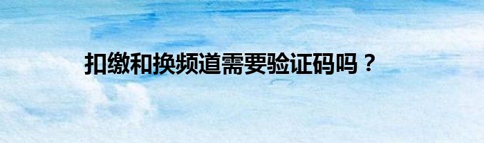 扣缴和换频道需要验证码吗？