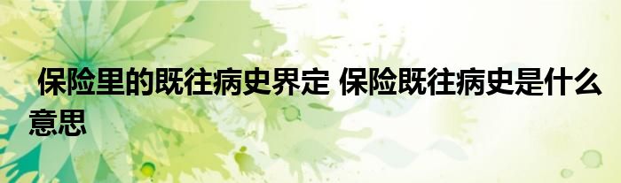 保险里的既往病史界定 保险既往病史是什么意思