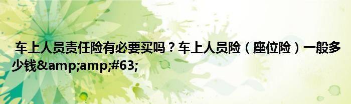 车上人员责任险有必要买吗？车上人员险（座位险）一般多少钱&amp;#63;
