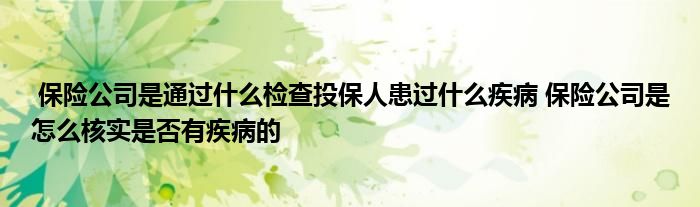 保险公司是通过什么检查投保人患过什么疾病 保险公司是怎么核实是否有疾病的