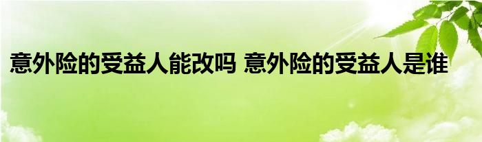 意外险的受益人能改吗 意外险的受益人是谁