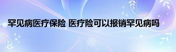罕见病医疗保险 医疗险可以报销罕见病吗