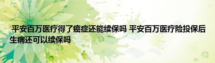 平安百万医疗得了癌症还能续保吗 平安百万医疗险投保后生病还可以续保吗