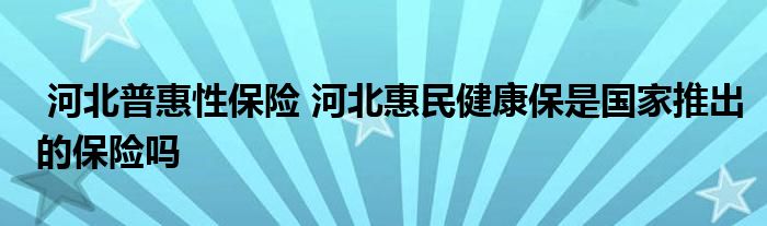 河北普惠性保险 河北惠民健康保是国家推出的保险吗