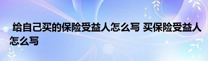 给自己买的保险受益人怎么写 买保险受益人怎么写
