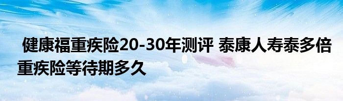 健康福重疾险20-30年测评 泰康人寿泰多倍重疾险等待期多久
