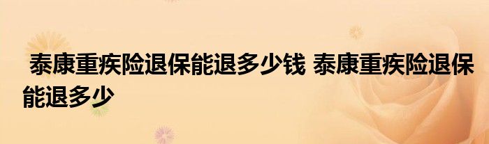 泰康重疾险退保能退多少钱 泰康重疾险退保能退多少