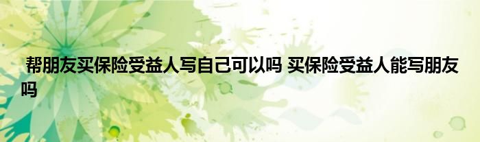 帮朋友买保险受益人写自己可以吗 买保险受益人能写朋友吗