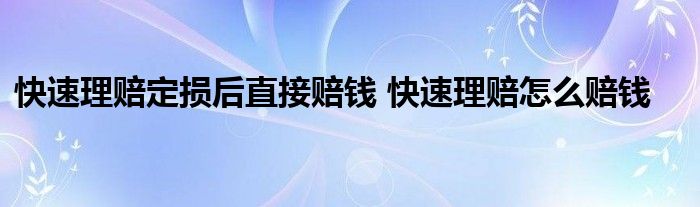 快速理赔定损后直接赔钱 快速理赔怎么赔钱