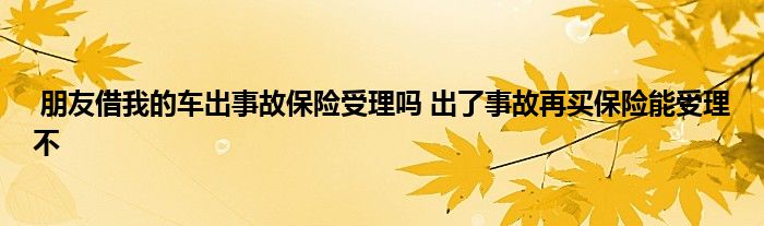 朋友借我的车出事故保险受理吗 出了事故再买保险能受理不