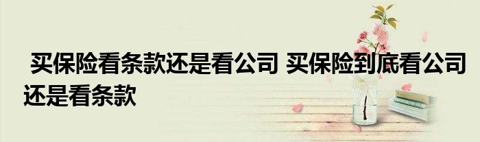 买保险看条款还是看公司 买保险到底看公司还是看条款