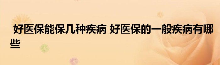 好医保能保几种疾病 好医保的一般疾病有哪些