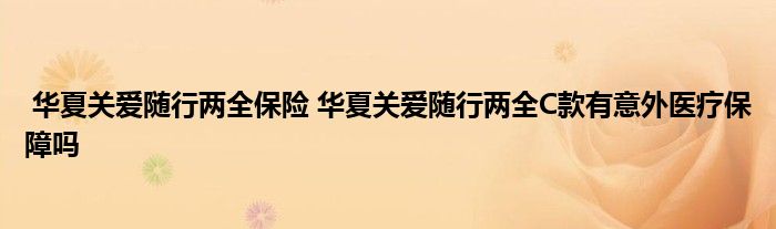 华夏关爱随行两全保险 华夏关爱随行两全C款有意外医疗保障吗
