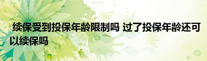续保受到投保年龄限制吗 过了投保年龄还可以续保吗