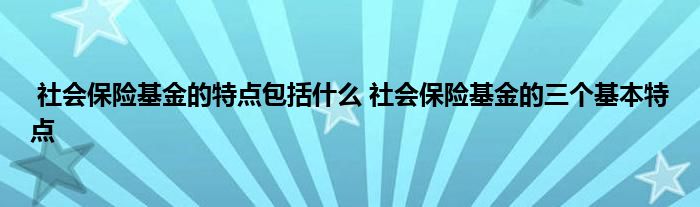 社会保险基金的特点包括什么 社会保险基金的三个基本特点