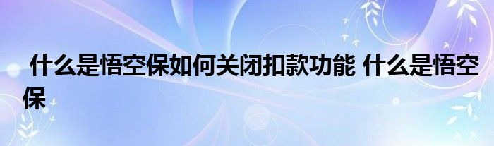 什么是悟空保如何关闭扣款功能 什么是悟空保