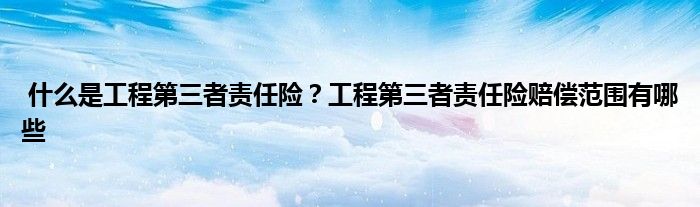 什么是工程第三者责任险?工程第三者责任险赔偿范围有哪些