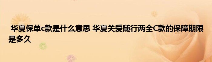 华夏保单c款是什么意思 华夏关爱随行两全C款的保障期限是多久