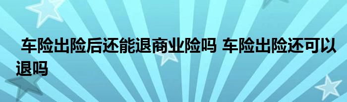车险出险后还能退商业险吗 车险出险还可以退吗