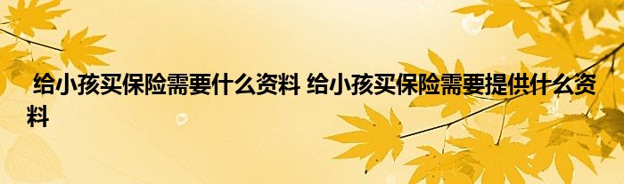 给小孩买保险需要什么资料 给小孩买保险需要提供什么资料