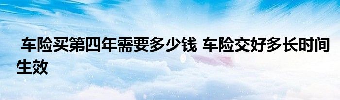 车险买第四年需要多少钱 车险交好多长时间生效