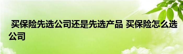 买保险先选公司还是先选产品 买保险怎么选公司
