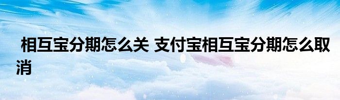相互宝分期怎么关 支付宝相互宝分期怎么取消