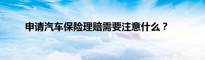 申请汽车保险理赔需要注意什么？