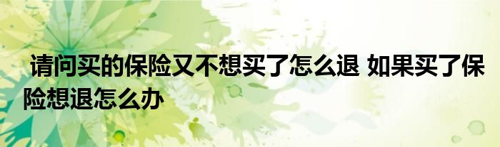 请问买的保险又不想买了怎么退 如果买了保险想退怎么办