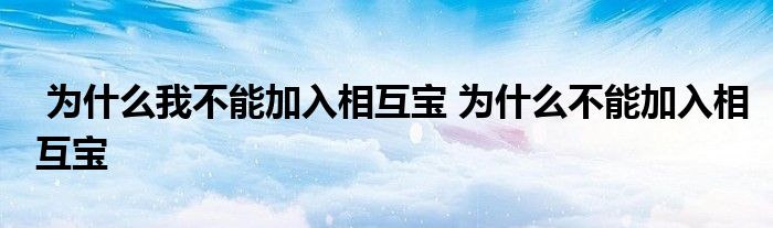 为什么我不能加入相互宝 为什么不能加入相互宝