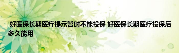 好医保长期医疗提示暂时不能投保 好医保长期医疗投保后多久能用