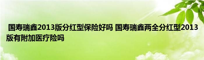 国寿瑞鑫2013版分红型保险好吗 国寿瑞鑫两全分红型2013版有附加医疗险吗