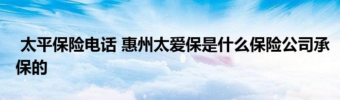 太平保险电话 惠州太爱保是什么保险公司承保的