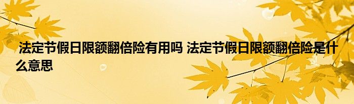 法定节假日限额翻倍险有用吗 法定节假日限额翻倍险是什么意思