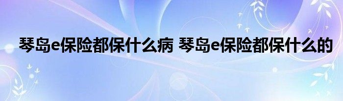 琴岛e保险都保什么病 琴岛e保险都保什么的