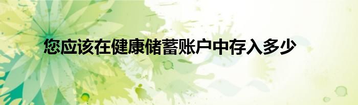 您应该在健康储蓄账户中存入多少
