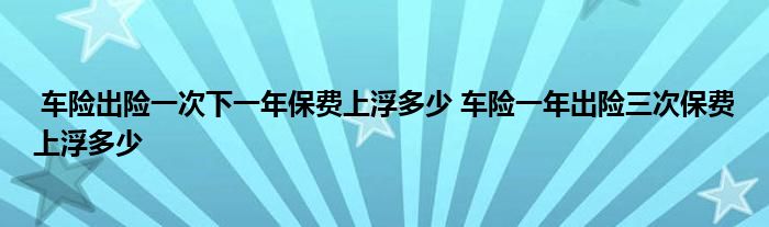 车险出险一次下一年保费上浮多少 车险一年出险三次保费上浮多少