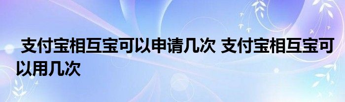 支付宝相互宝可以申请几次 支付宝相互宝可以用几次