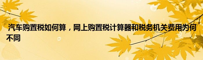 汽车购置税如何算,网上购置税计算器和税务机关费用为何不同