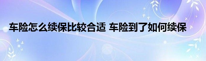 车险怎么续保比较合适 车险到了如何续保