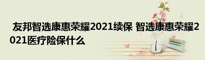 友邦智选康惠荣耀2021续保 智选康惠荣耀2021医疗险保什么