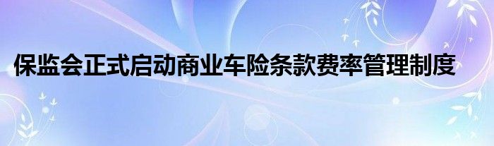 保监会正式启动商业车险条款费率管理制度