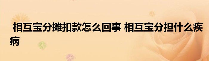 相互宝分摊扣款怎么回事 相互宝分担什么疾病